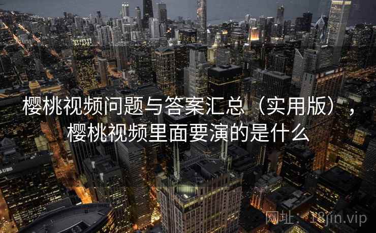 樱桃视频问题与答案汇总（实用版），樱桃视频里面要演的是什么